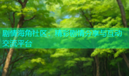 剧情海角社区：精彩剧情分享与互动交流平台