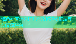 海角社区怎么玩儿全攻略轻松玩转互动交流平台