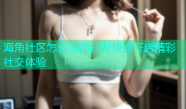 海角社区怎么添加好友快速开启精彩社交体验