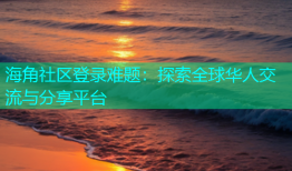 海角社区登录难题：探索全球华人交流与分享平台