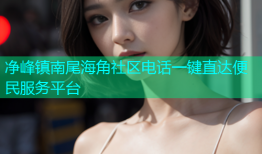 净峰镇南尾海角社区电话一键直达便民服务平台