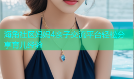 海角社区妈妈4亲子交流平台轻松分享育儿经验