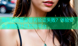 海角社区登录签名验证失败？体验安全便捷的社区互动平台