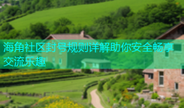 海角社区封号规则详解助你安全畅享交流乐趣