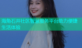 海角石井社区智慧服务平台助力便捷生活体验