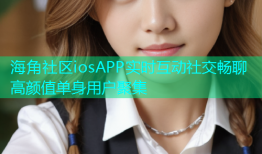 海角社区iosAPP实时互动社交畅聊高颜值单身用户聚集