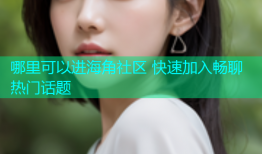 哪里可以进海角社区 快速加入畅聊热门话题