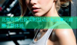 北京海角社区实时互动论坛共享兴趣圈子新体验