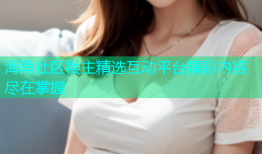 海角社区楼主精选互动平台精彩内容尽在掌握