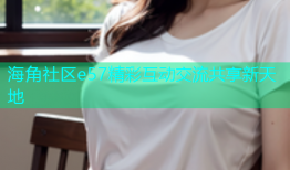 海角社区e57精彩互动交流共享新天地