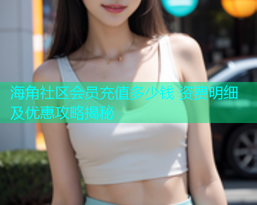 海角社区会员充值多少钱 资费明细及优惠攻略揭秘