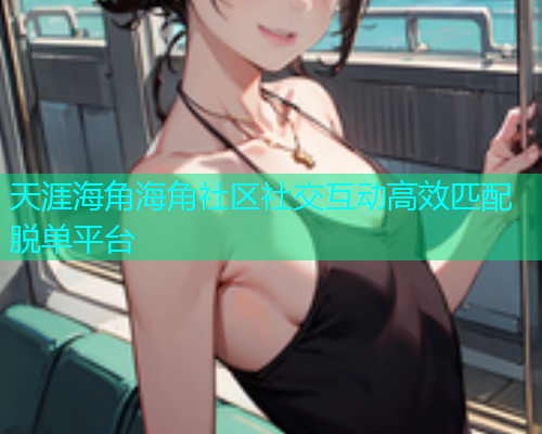 天涯海角海角社区社交互动高效匹配脱单平台