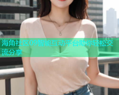 海角社区09智能互动平台助你轻松交流分享