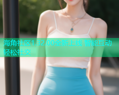 海角社区1.32.00全新上线 智能互动轻松社交