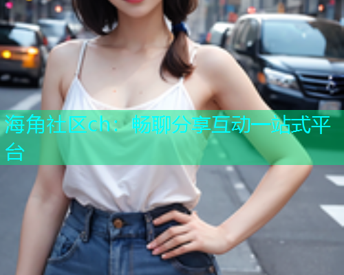 海角社区ch：畅聊分享互动一站式平台