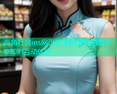 海角社区ins网页版 精致滤镜拍摄分享即时互动体验