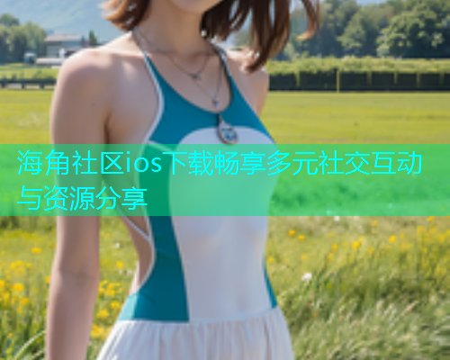 海角社区ios下载畅享多元社交互动与资源分享