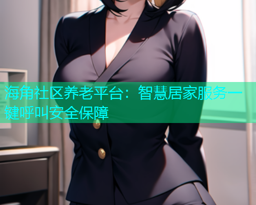 海角社区养老平台：智慧居家服务一键呼叫安全保障