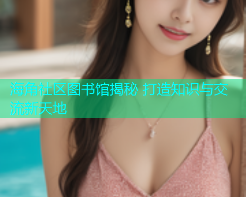 海角社区图书馆揭秘 打造知识与交流新天地