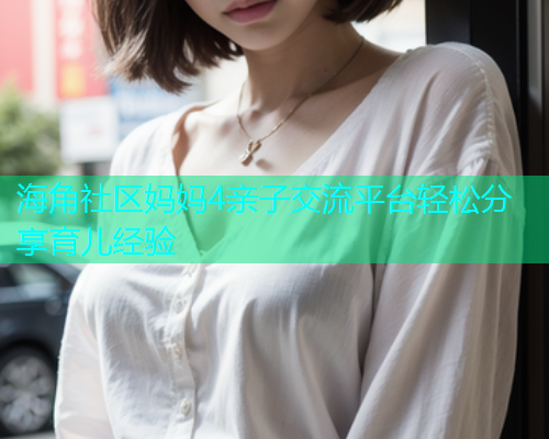 海角社区妈妈4亲子交流平台轻松分享育儿经验