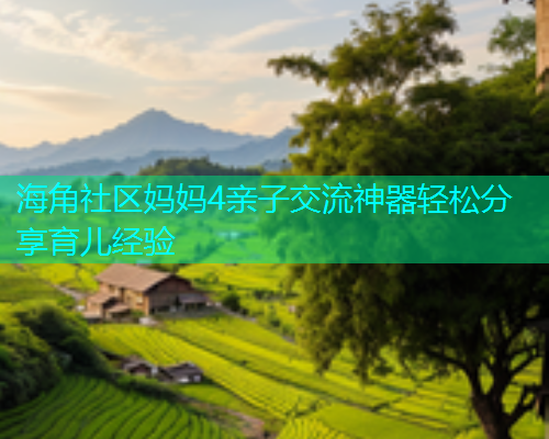 海角社区妈妈4亲子交流神器轻松分享育儿经验