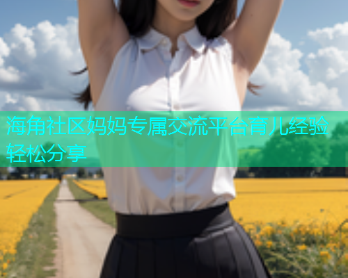 海角社区妈妈专属交流平台育儿经验轻松分享