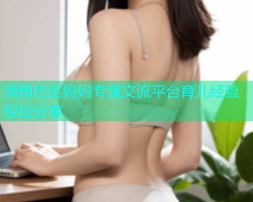 海角社区妈妈专属交流平台育儿经验轻松分享