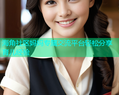 海角社区妈妈专属交流平台轻松分享育儿经验