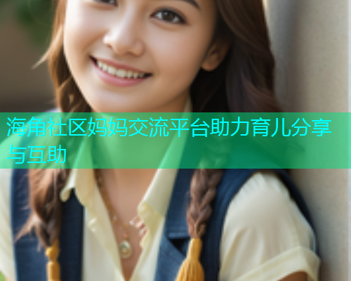 海角社区妈妈交流平台助力育儿分享与互助