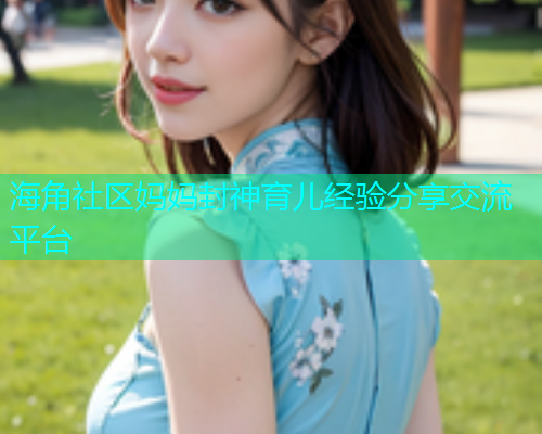 海角社区妈妈封神育儿经验分享交流平台