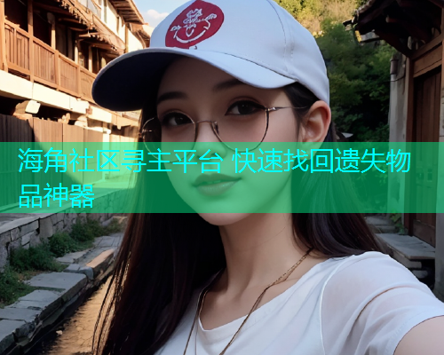 海角社区寻主平台 快速找回遗失物品神器