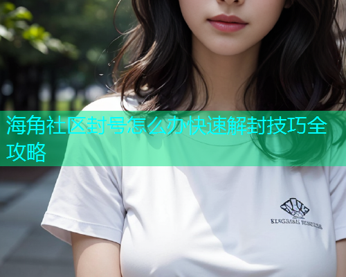 海角社区封号怎么办快速解封技巧全攻略