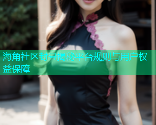 海角社区封号揭秘平台规则与用户权益保障