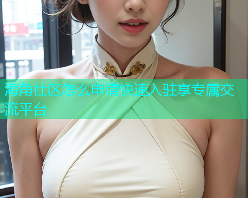 海角社区怎么申请快速入驻享专属交流平台