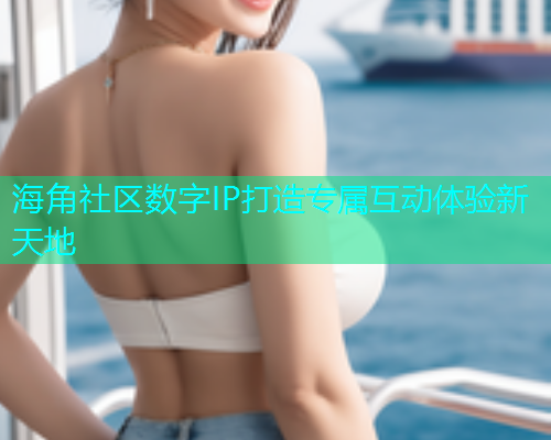 海角社区数字IP打造专属互动体验新天地