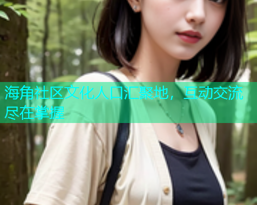 海角社区文化人口汇聚地，互动交流尽在掌握