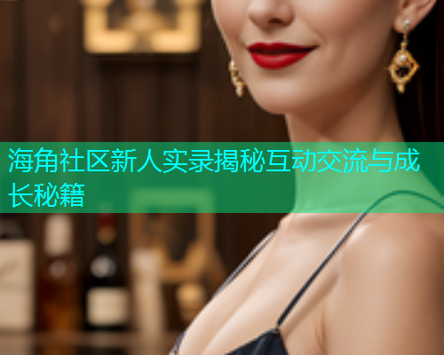 海角社区新人实录揭秘互动交流与成长秘籍