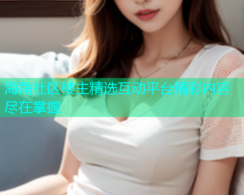 海角社区楼主精选互动平台精彩内容尽在掌握