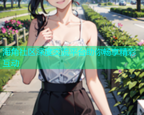 海角社区深度交流平台助你畅享精彩互动