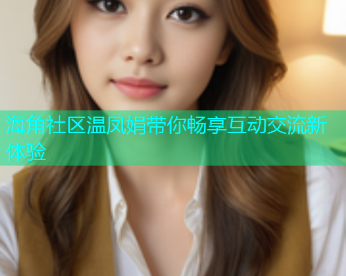 海角社区温凤娟带你畅享互动交流新体验